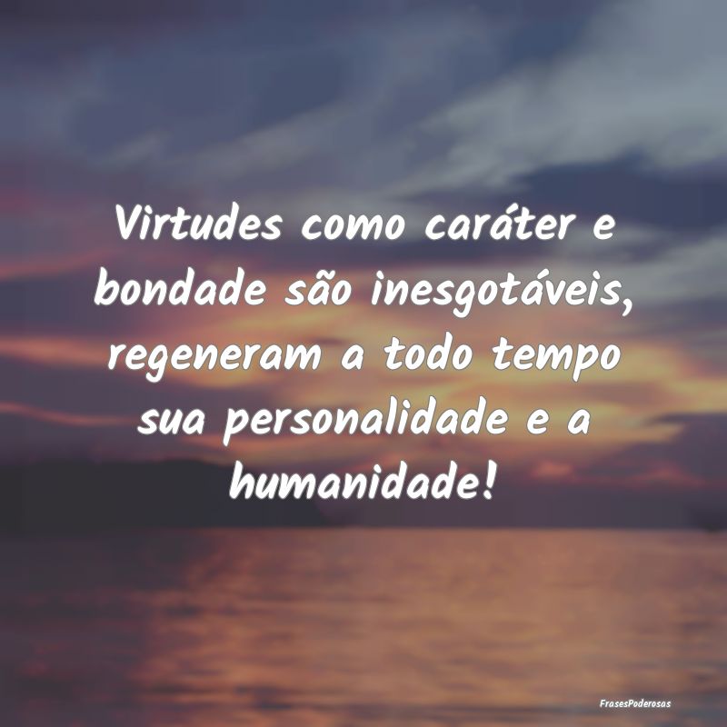 Virtudes como caráter e bondade são inesgotávei... Virtudes como caráter e bondade são inesgotávei...