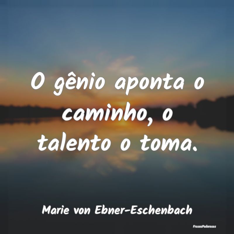 O gênio aponta o caminho, o talento o toma....