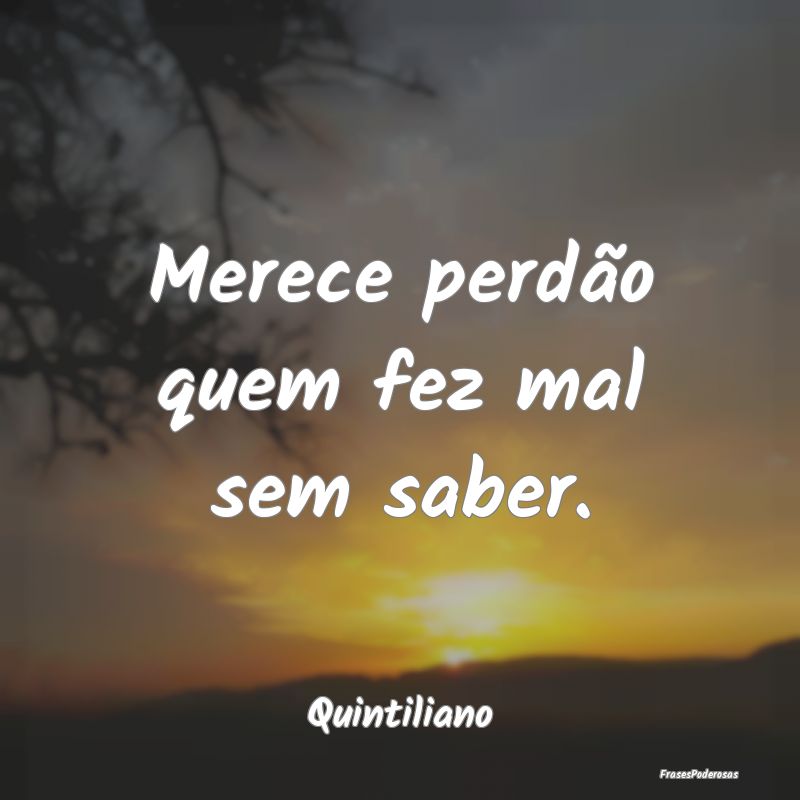 Merece perdão quem fez mal sem saber....