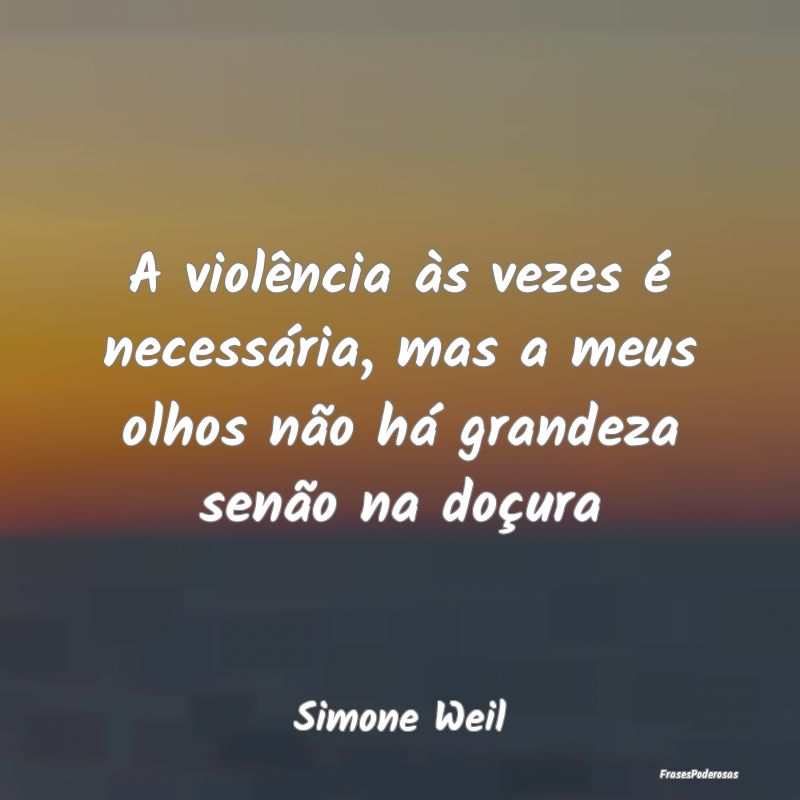 A violência às vezes é necessária, mas a meus ...