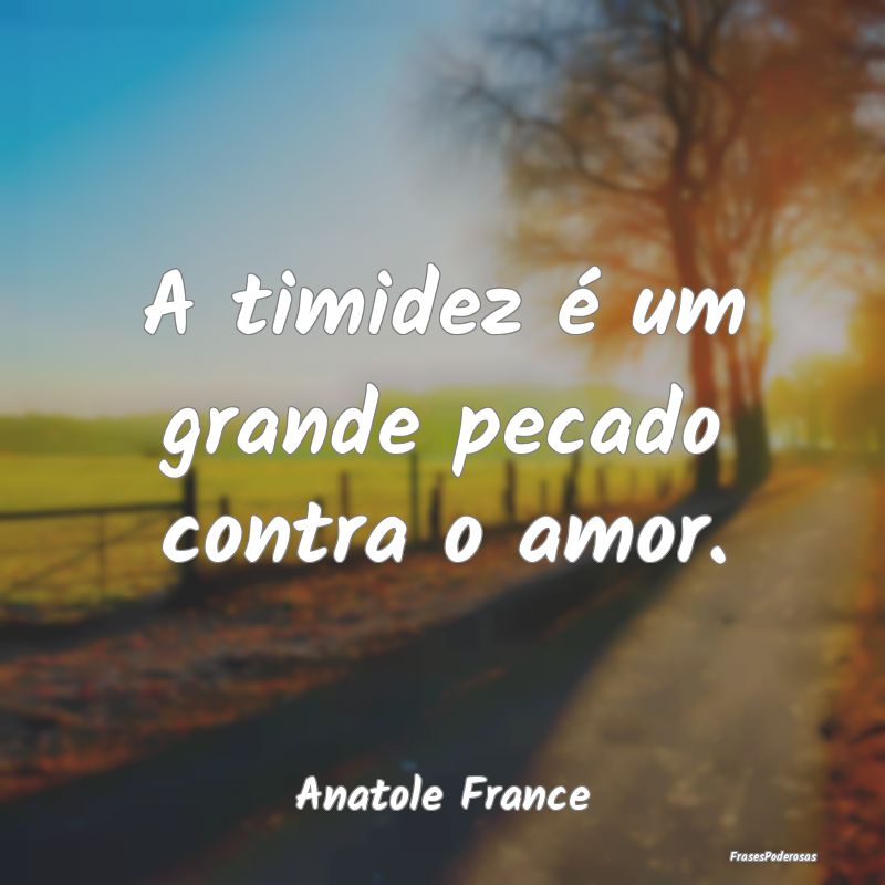 A timidez é um grande pecado contra o amor....