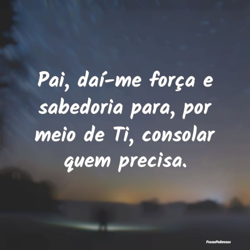 Pai, daí-me força e sabedoria para, por meio de ...