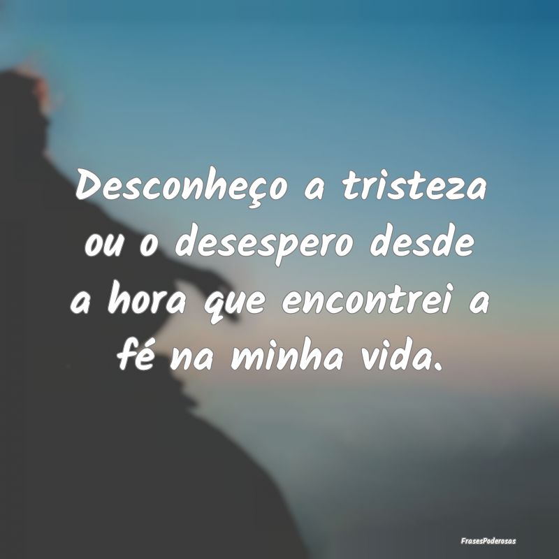 Desconheço a tristeza ou o desespero desde a hora...