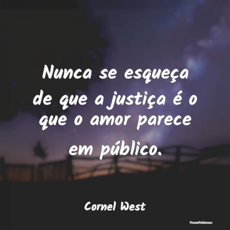 Nunca se esqueça de que a justiça é o que o amo...