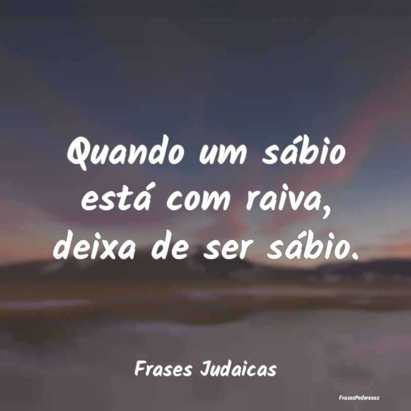 Quando um sábio está com raiva, deixa de ser sá...