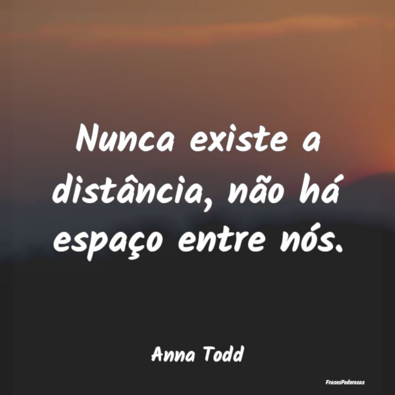 Nunca existe a distância, não há espaço entre ...