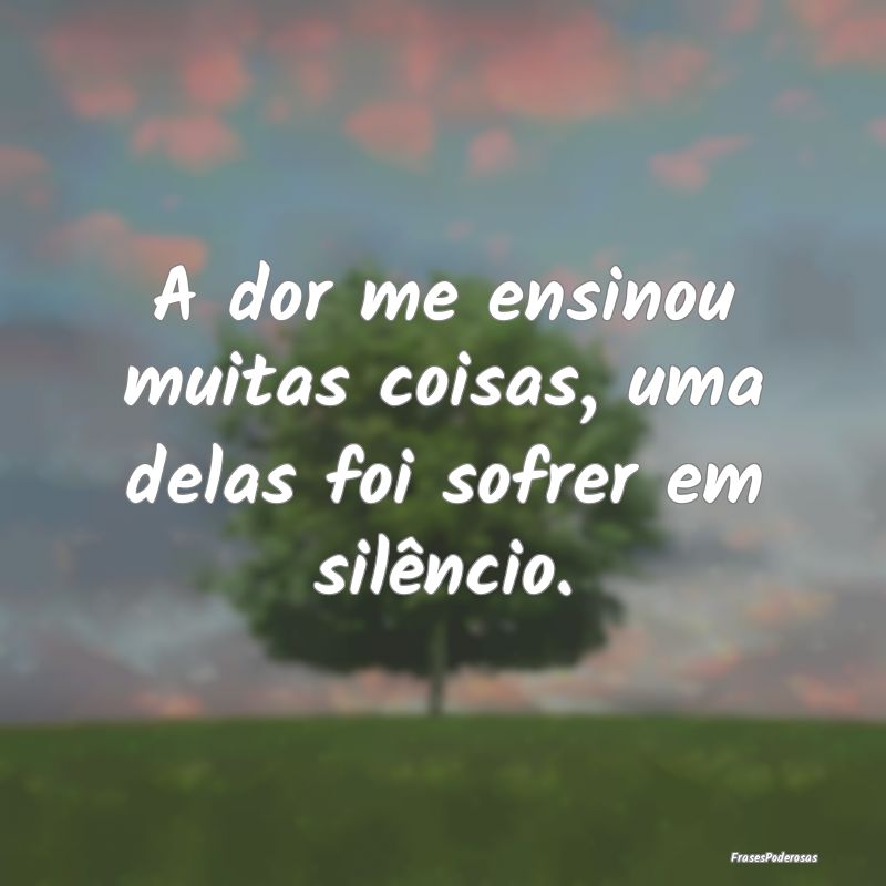 A dor me ensinou muitas coisas, uma delas foi sofr...