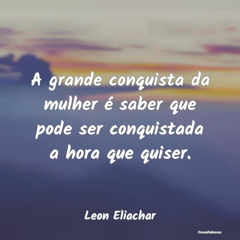 A grande conquista da mulher é saber que pode ser...