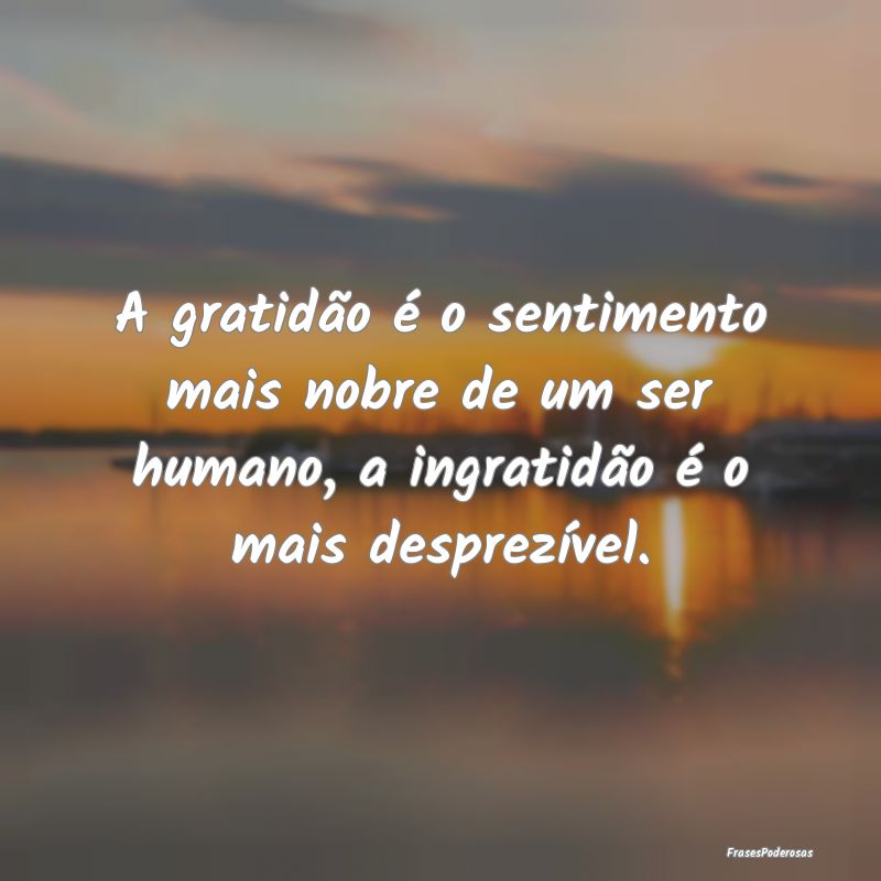 A gratidão é o sentimento mais nobre de um ser h...