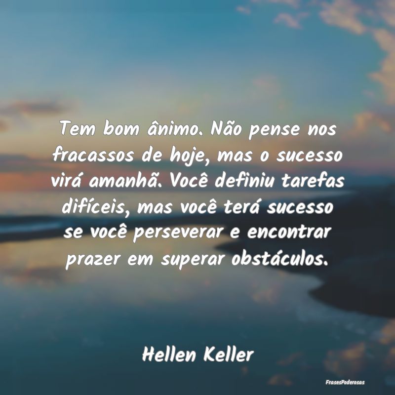 Tem bom ânimo. Não pense nos fracassos de hoje, ... Tem bom ânimo. Não pense nos fracassos de hoje, ...
