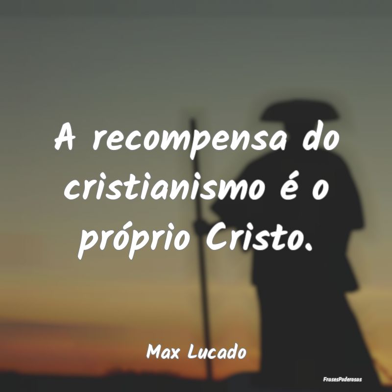 A recompensa do cristianismo é o próprio Cristo....