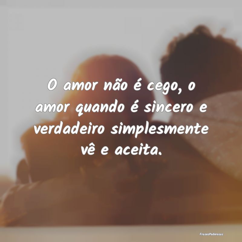 O amor não é cego, o amor quando é sincero e ve...