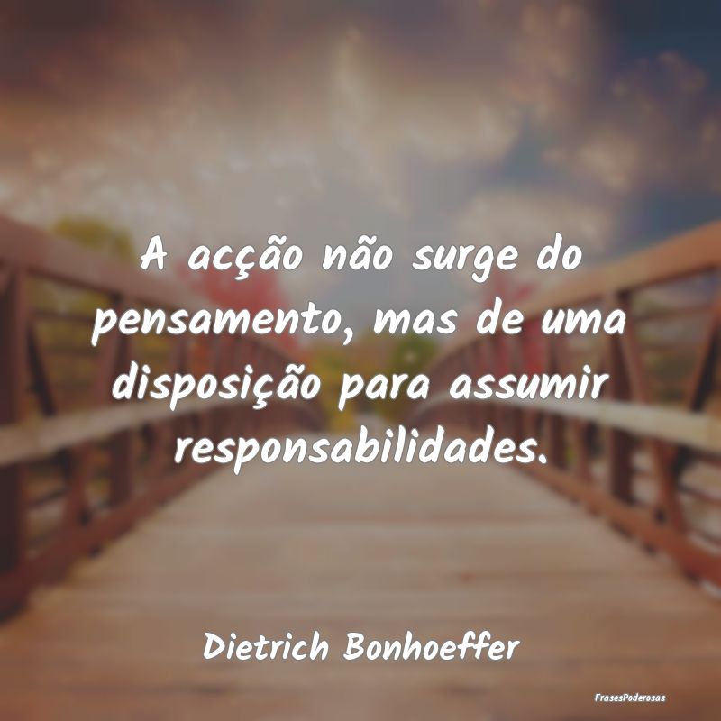 A acção não surge do pensamento, mas de uma dis...