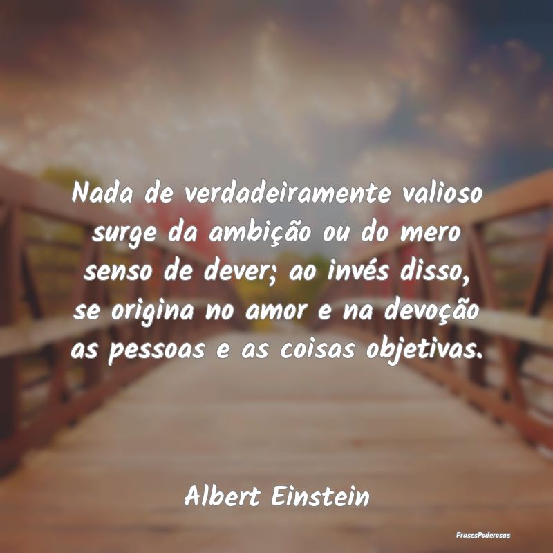 Nada de verdadeiramente valioso surge da ambição... Nada de verdadeiramente valioso surge da ambição...