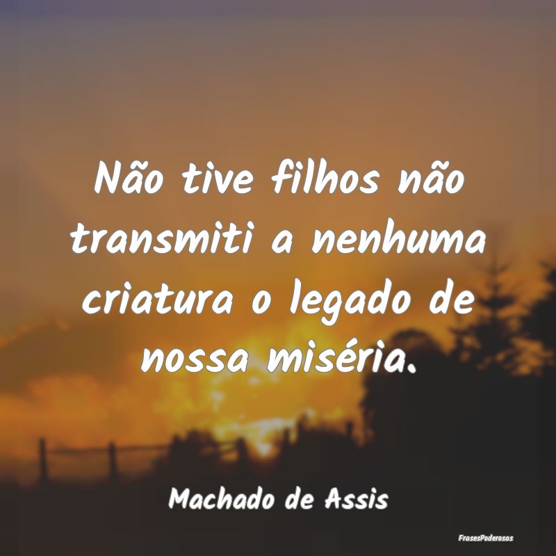 Não tive filhos não transmiti a nenhuma criatura...