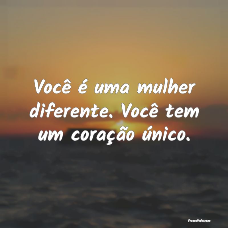 Você é uma mulher diferente. Você tem um coraç...