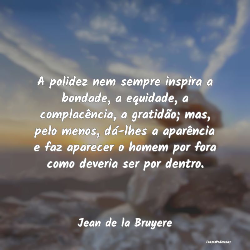 A polidez nem sempre inspira a bondade, a equidade... A polidez nem sempre inspira a bondade, a equidade...