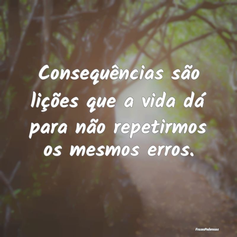 Consequências são lições que a vida dá para n...
