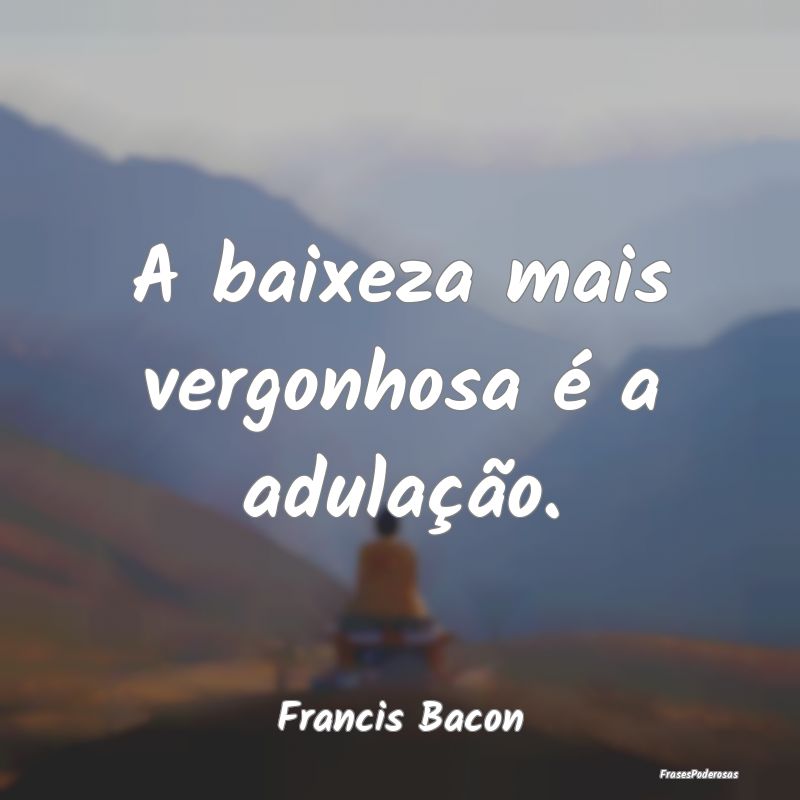 A baixeza mais vergonhosa é a adulação....