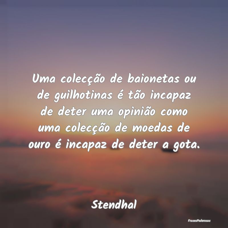 Uma colecção de baionetas ou de guilhotinas é t... Uma colecção de baionetas ou de guilhotinas é t...
