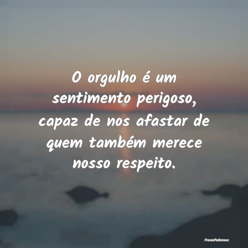 O orgulho é um sentimento perigoso, capaz de nos ... O orgulho é um sentimento perigoso, capaz de nos ...