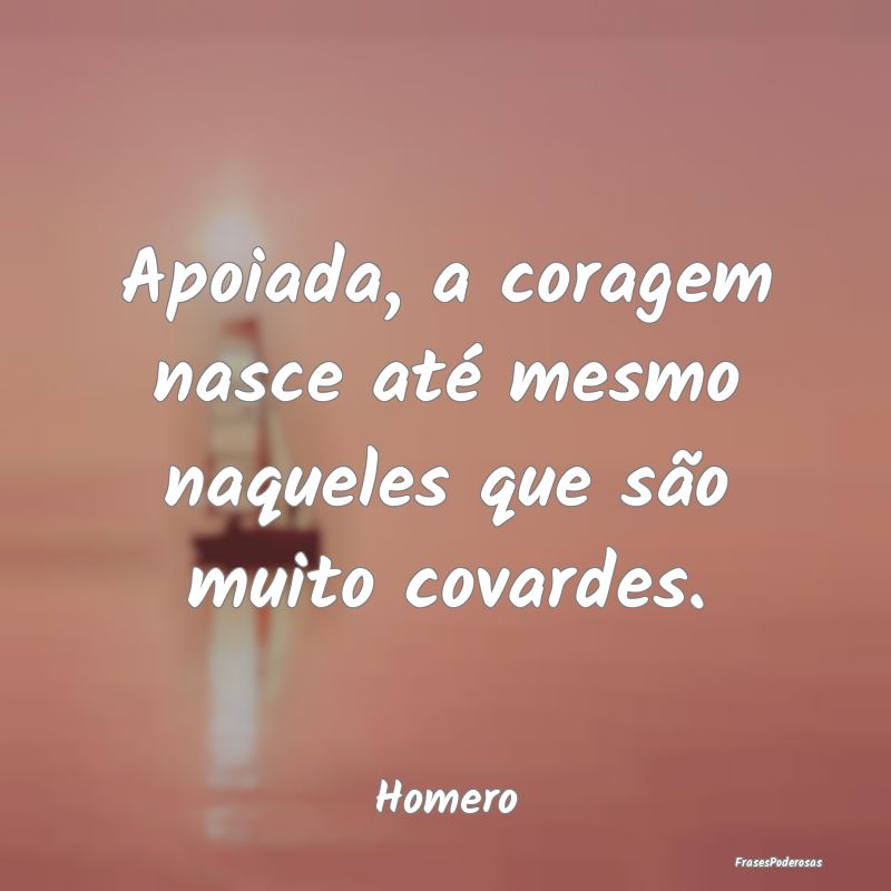 Apoiada, a coragem nasce até mesmo naqueles que s...