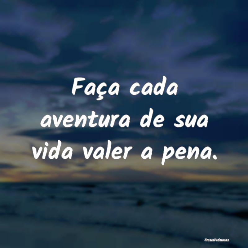 Faça cada aventura de sua vida valer a pena.
...