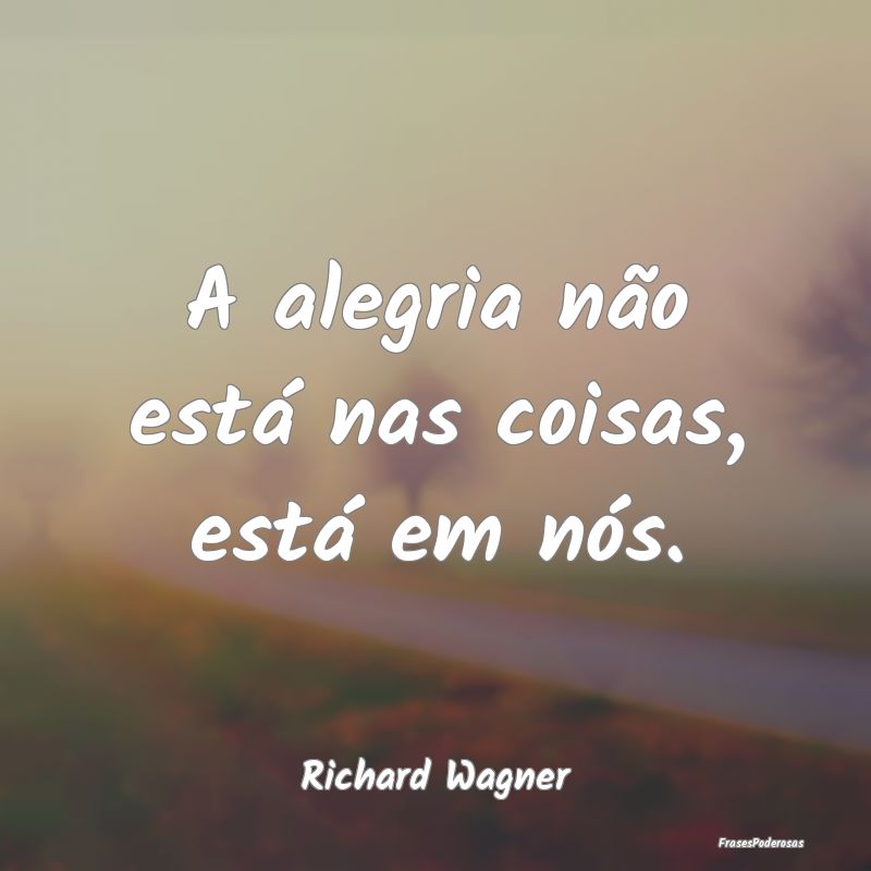 A alegria não está nas coisas, está em nós....