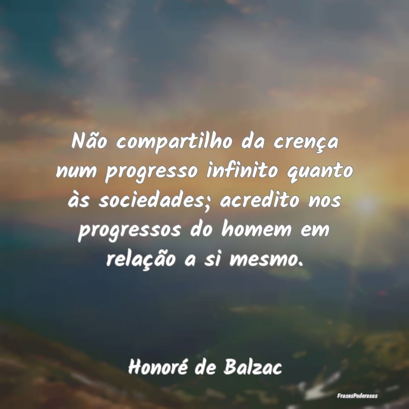 Não compartilho da crença num progresso infinito... Não compartilho da crença num progresso infinito...