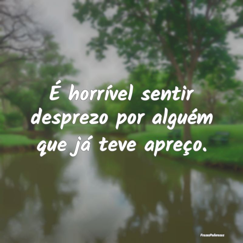 É horrível sentir desprezo por alguém que já t...