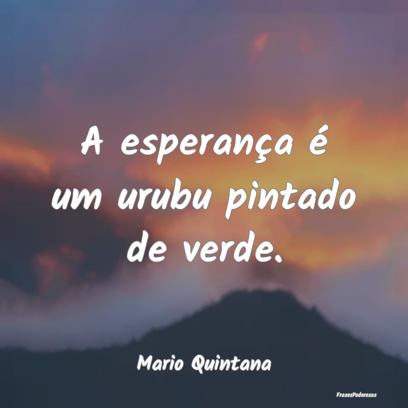 A esperança é um urubu pintado de verde....
