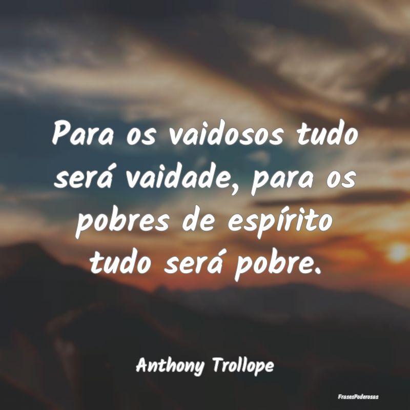 Frases de Vaidade - Para os vaidosos tudo será vaidade, para os pobre...