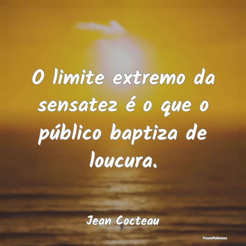 O limite extremo da sensatez é o que o público b...