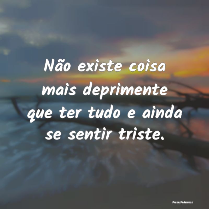 Não existe coisa mais deprimente que ter tudo e a...