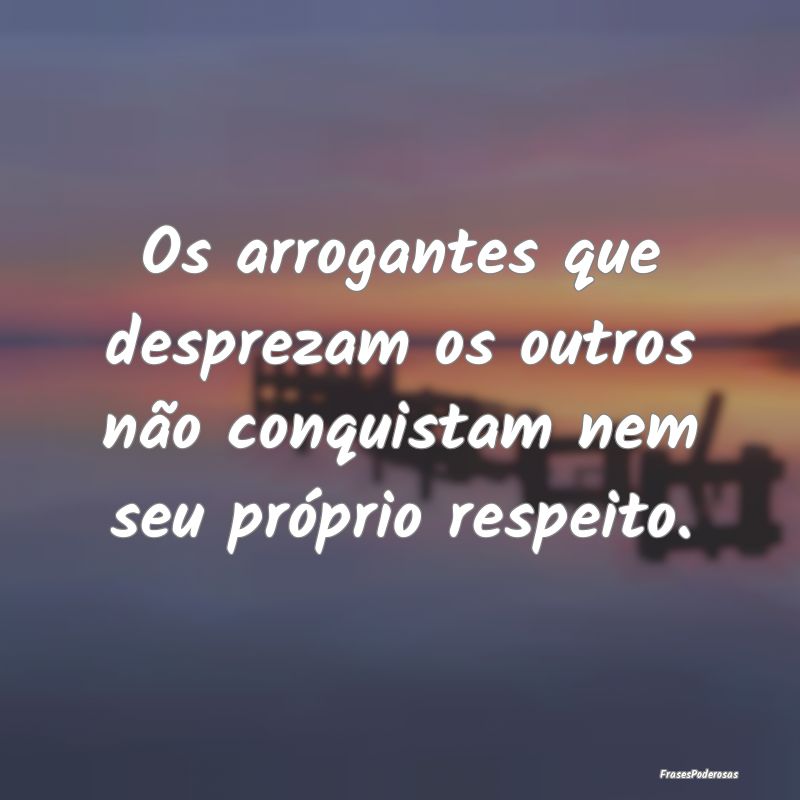 Frases de Desprezo - Os arrogantes que desprezam os outros não conquis...