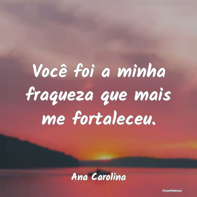 Você foi a minha fraqueza que mais me fortaleceu....