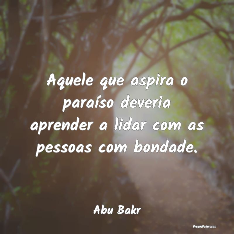 Aquele que aspira o paraíso deveria aprender a li...