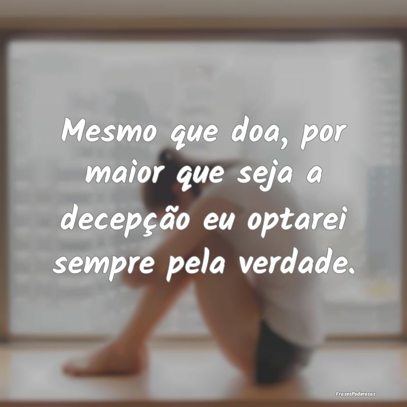 Mesmo que doa, por maior que seja a decepção eu ...