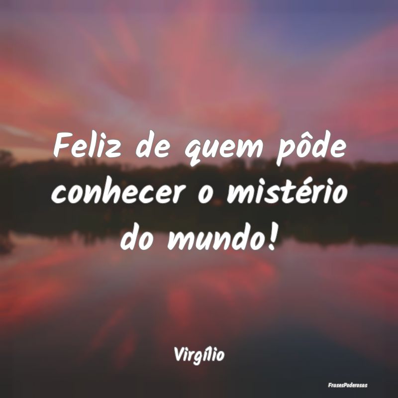 Feliz de quem pôde conhecer o mistério do mundo!...