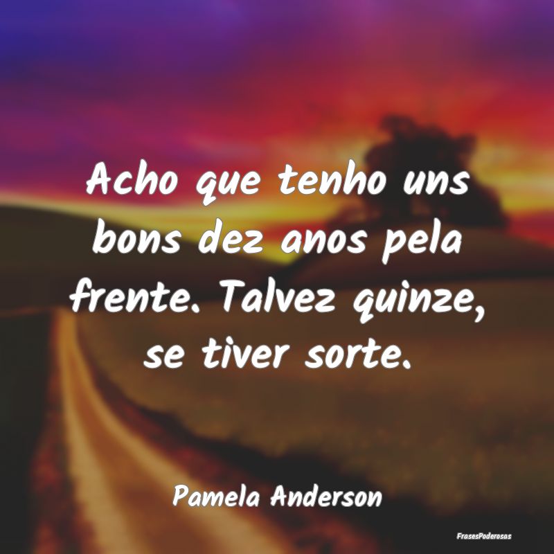 Frases de Sorte - Acho que tenho uns bons dez anos pela frente. Talv...