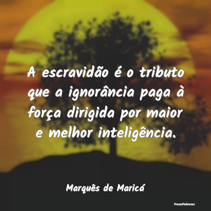 A escravidão é o tributo que a ignorância paga ...