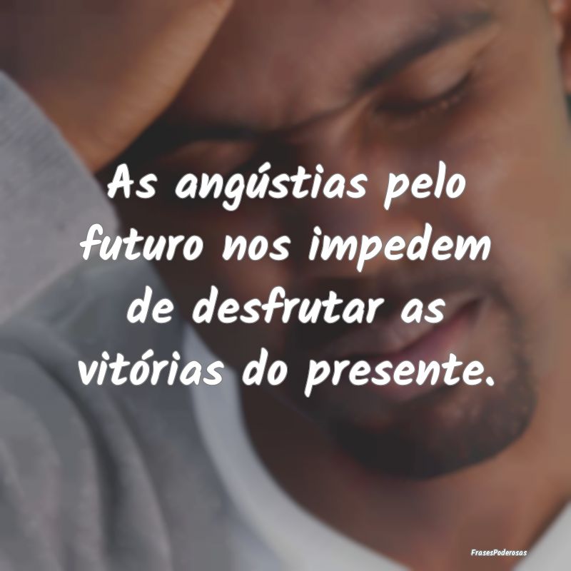 As angústias pelo futuro nos impedem de desfrutar...