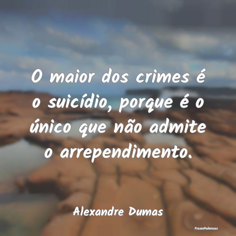 O maior dos crimes é o suicídio, porque é o ún...
