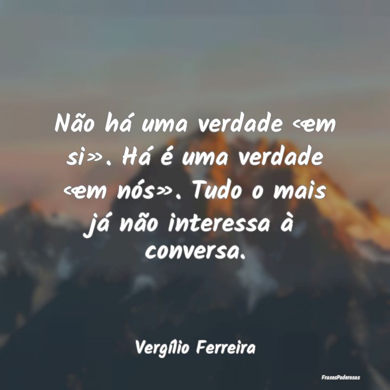 Frases de Conversa - Não há uma verdade «em si». Há é uma verdade...
