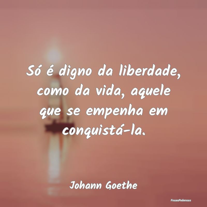 Só é digno da liberdade, como da vida, aquele qu...