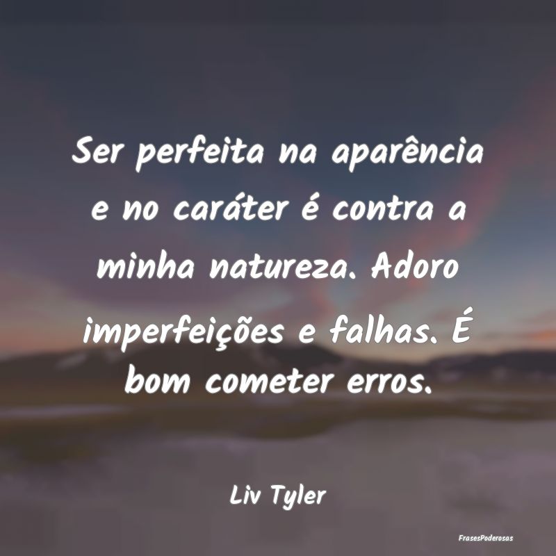 Ser perfeita na aparência e no caráter é contra...