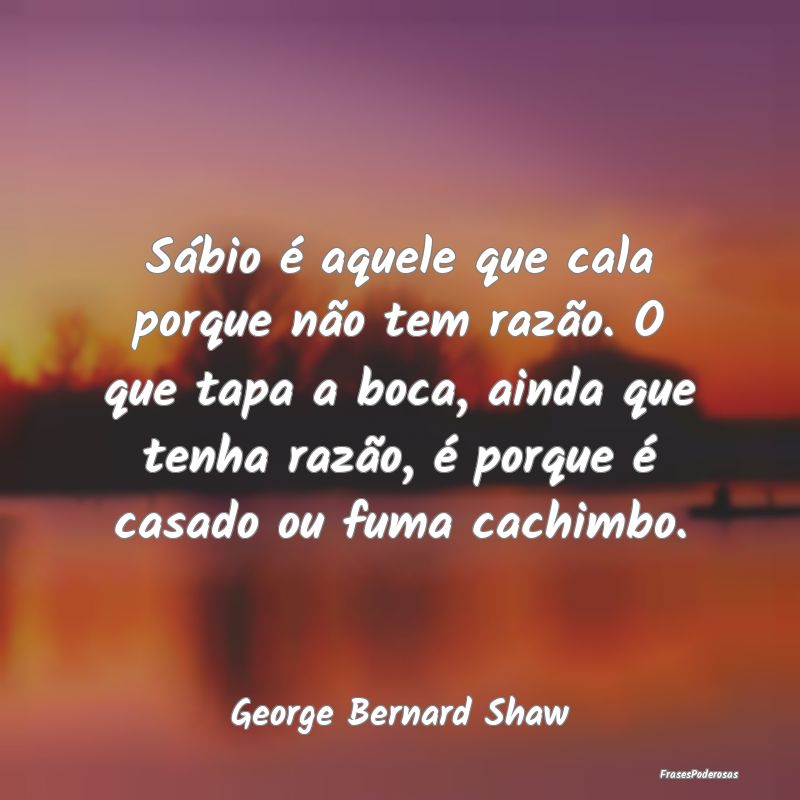 Sábio é aquele que cala porque não tem razão. ... Sábio é aquele que cala porque não tem razão. ...