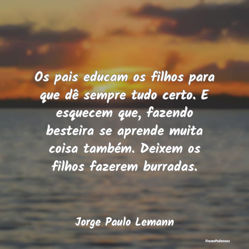 Os pais educam os filhos para que dê sempre tudo ... Os pais educam os filhos para que dê sempre tudo ...