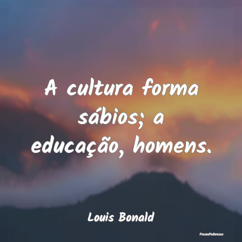 A cultura forma sábios; a educação, homens....