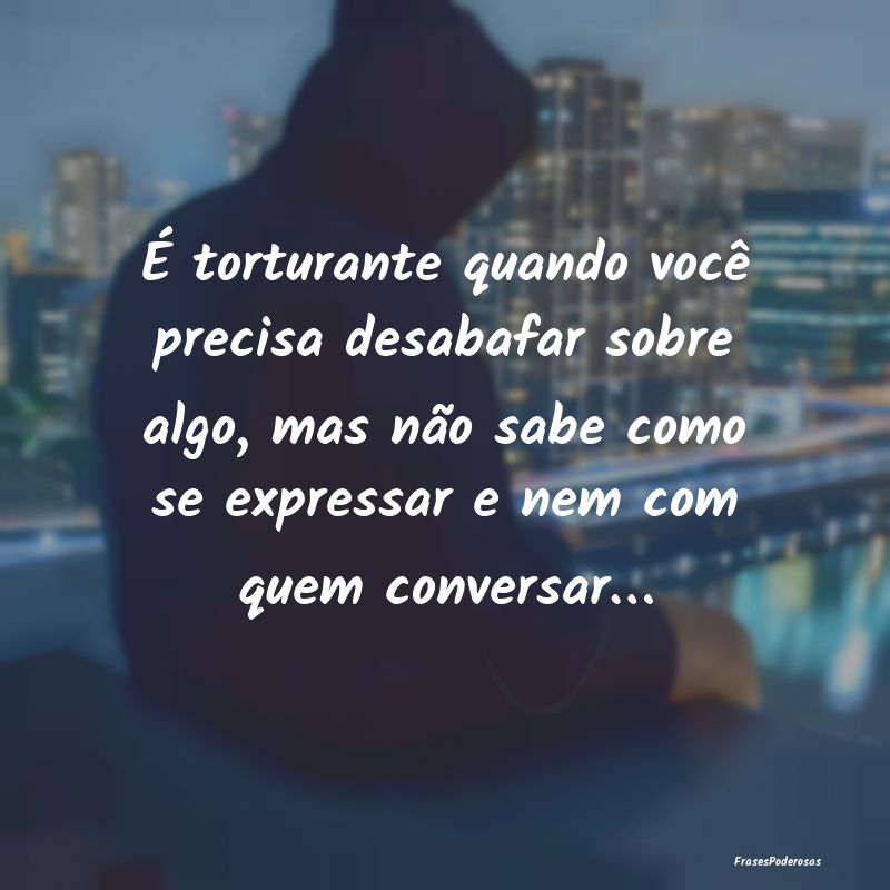 É torturante quando você precisa desabafar sobre... É torturante quando você precisa desabafar sobre...